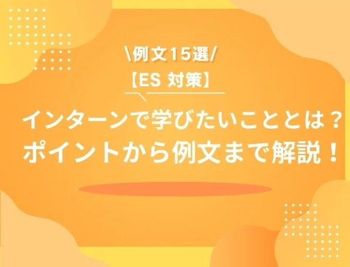 【例文15選】インターンシップで学びたいことの書き方とは？業界別・職種別・NG例まで徹底解説！